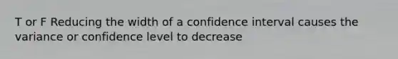 T or F Reducing the width of a confidence interval causes the variance or confidence level to decrease