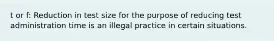 t or f: Reduction in test size for the purpose of reducing test administration time is an illegal practice in certain situations.