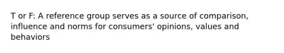 T or F: A reference group serves as a source of comparison, influence and norms for consumers' opinions, values and behaviors