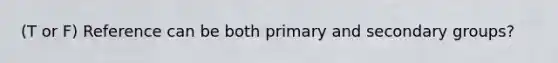 (T or F) Reference can be both primary and secondary groups?