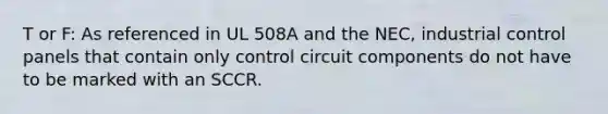 T or F: As referenced in UL 508A and the NEC, industrial control panels that contain only control circuit components do not have to be marked with an SCCR.