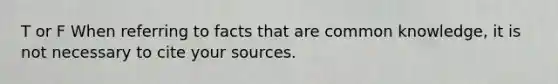 T or F When referring to facts that are common knowledge, it is not necessary to cite your sources.