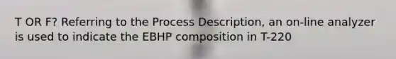 T OR F? Referring to the Process Description, an on-line analyzer is used to indicate the EBHP composition in T-220