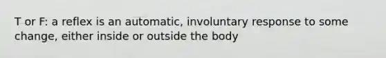 T or F: a reflex is an automatic, involuntary response to some change, either inside or outside the body