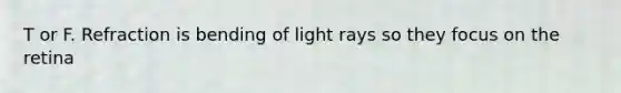 T or F. Refraction is bending of light rays so they focus on the retina