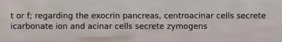 t or f; regarding the exocrin pancreas, centroacinar cells secrete icarbonate ion and acinar cells secrete zymogens