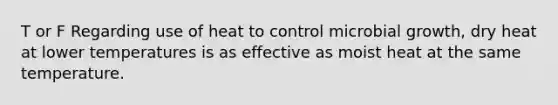 T or F Regarding use of heat to control microbial growth, dry heat at lower temperatures is as effective as moist heat at the same temperature.