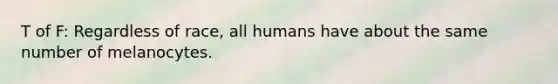 T of F: Regardless of race, all humans have about the same number of melanocytes.