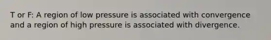 T or F: A region of low pressure is associated with convergence and a region of high pressure is associated with divergence.