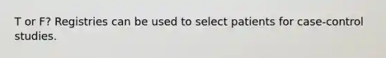 T or F? Registries can be used to select patients for case-control studies.