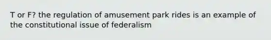 T or F? the regulation of amusement park rides is an example of the constitutional issue of federalism