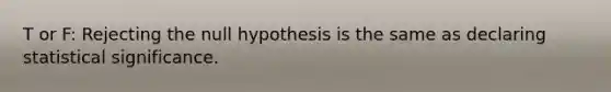 T or F: Rejecting the null hypothesis is the same as declaring statistical significance.