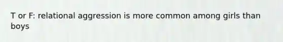 T or F: relational aggression is more common among girls than boys