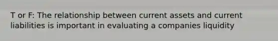 T or F: The relationship between current assets and current liabilities is important in evaluating a companies liquidity