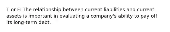 T or F: The relationship between current liabilities and current assets is important in evaluating a company's ability to pay off its long-term debt.