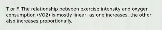 T or F. The relationship between exercise intensity and oxygen consumption (VO2) is mostly linear; as one increases, the other also increases proportionally.