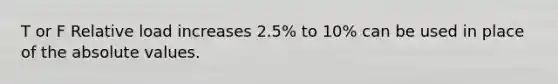 T or F Relative load increases 2.5% to 10% can be used in place of the absolute values.