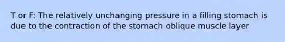 T or F: The relatively unchanging pressure in a filling stomach is due to the contraction of the stomach oblique muscle layer