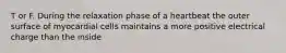 T or F. During the relaxation phase of a heartbeat the outer surface of myocardial cells maintains a more positive electrical charge than the inside