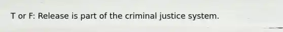 T or F: Release is part of the criminal justice system.