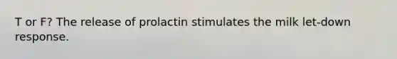 T or F? The release of prolactin stimulates the milk let-down response.