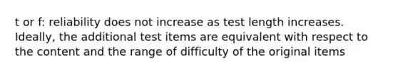 t or f: reliability does not increase as test length increases. Ideally, the additional test items are equivalent with respect to the content and the range of difficulty of the original items