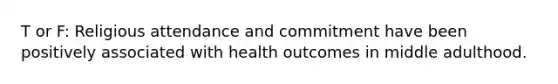 T or F: Religious attendance and commitment have been positively associated with health outcomes in middle adulthood.