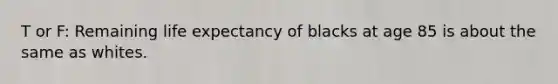 T or F: Remaining life expectancy of blacks at age 85 is about the same as whites.