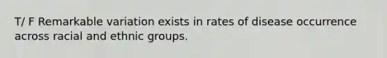 T/ F Remarkable variation exists in rates of disease occurrence across racial and ethnic groups.