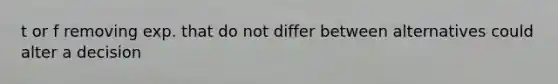 t or f removing exp. that do not differ between alternatives could alter a decision