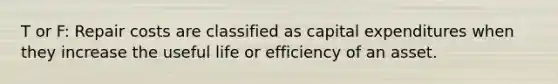 T or F: Repair costs are classified as capital expenditures when they increase the useful life or efficiency of an asset.