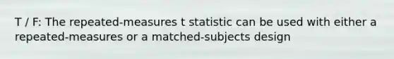 T / F: The repeated-measures t statistic can be used with either a repeated-measures or a matched-subjects design