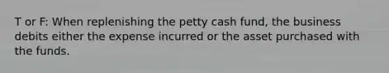 T or F: When replenishing the petty cash​ fund, the business debits either the expense incurred or the asset purchased with the funds.