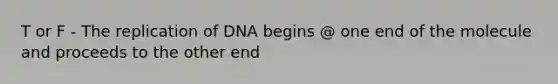 T or F - The replication of DNA begins @ one end of the molecule and proceeds to the other end