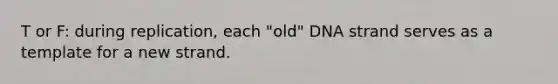 T or F: during replication, each "old" DNA strand serves as a template for a new strand.