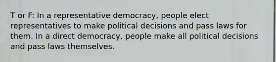 T or F: In a representative democracy, people elect representatives to make political decisions and pass laws for them. In a direct democracy, people make all political decisions and pass laws themselves.