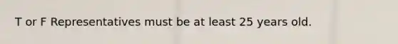 T or F Representatives must be at least 25 years old.