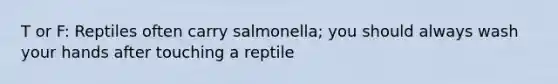 T or F: Reptiles often carry salmonella; you should always wash your hands after touching a reptile