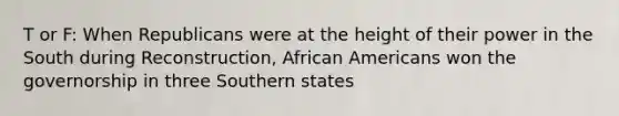 T or F: When Republicans were at the height of their power in the South during Reconstruction, African Americans won the governorship in three Southern states