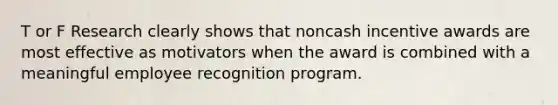 T or F Research clearly shows that noncash incentive awards are most effective as motivators when the award is combined with a meaningful employee recognition program.