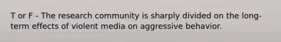 T or F - The research community is sharply divided on the long-term effects of violent media on aggressive behavior.