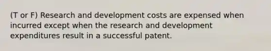 (T or F) Research and development costs are expensed when incurred except when the research and development expenditures result in a successful patent.