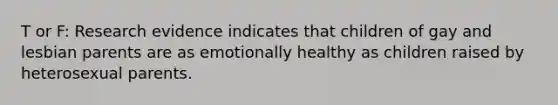 T or F: Research evidence indicates that children of gay and lesbian parents are as emotionally healthy as children raised by heterosexual parents.
