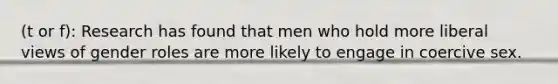 (t or f): Research has found that men who hold more liberal views of gender roles are more likely to engage in coercive sex.