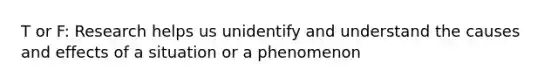 T or F: Research helps us unidentify and understand the causes and effects of a situation or a phenomenon