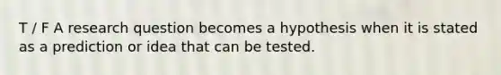 T / F A research question becomes a hypothesis when it is stated as a prediction or idea that can be tested.