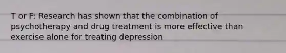 T or F: Research has shown that the combination of psychotherapy and drug treatment is more effective than exercise alone for treating depression