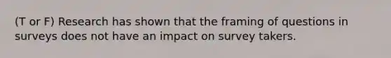 (T or F) Research has shown that the framing of questions in surveys does not have an impact on survey takers.