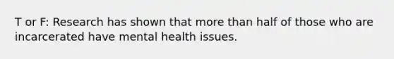 T or F: Research has shown that more than half of those who are incarcerated have mental health issues.