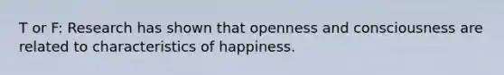 T or F: Research has shown that openness and consciousness are related to characteristics of happiness.